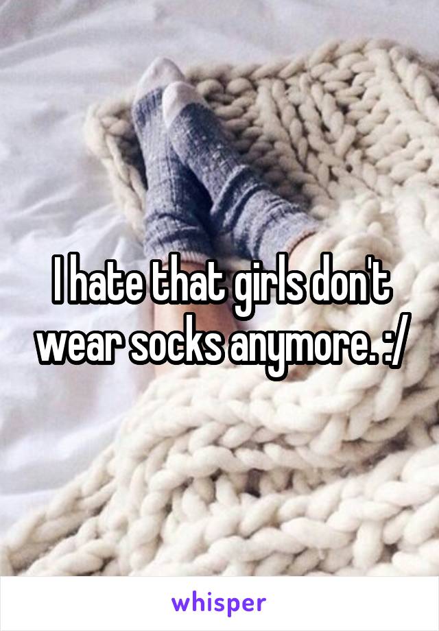 I hate that girls don't wear socks anymore. :/