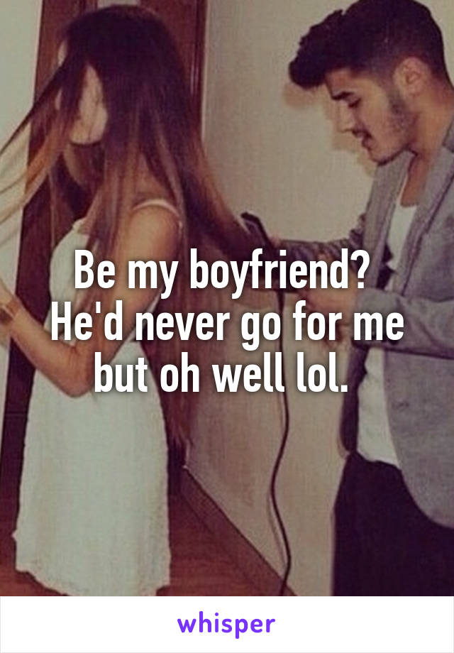 Be my boyfriend? 
He'd never go for me but oh well lol. 