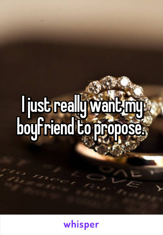 I just really want my boyfriend to propose. 