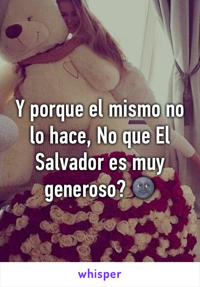 Y porque el mismo no lo hace, No que El Salvador es muy generoso? 🌚