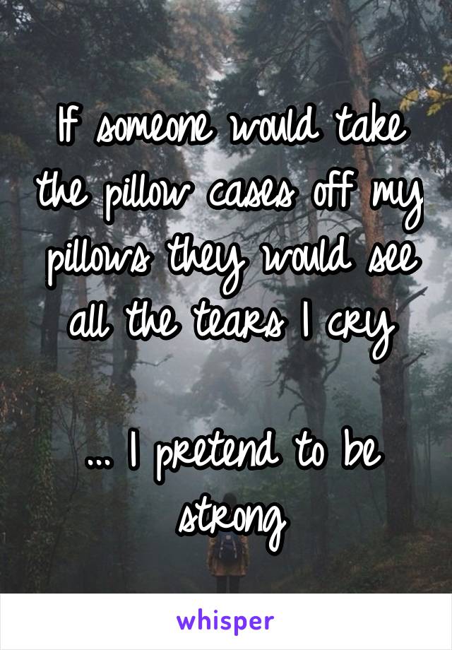 If someone would take the pillow cases off my pillows they would see all the tears I cry

... I pretend to be strong