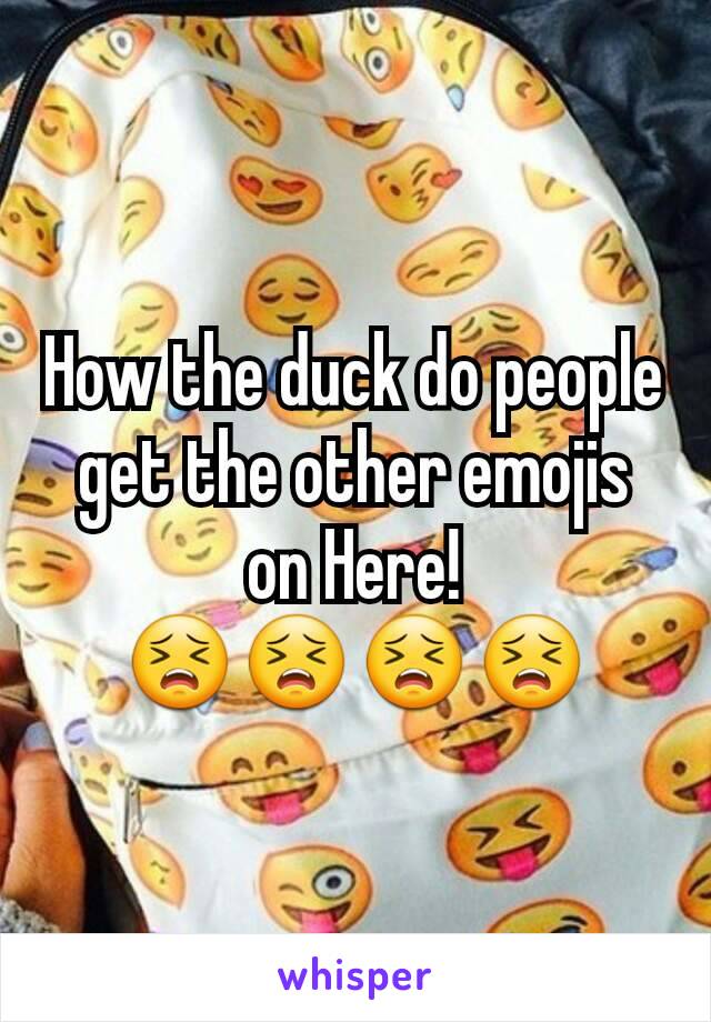 How the duck do people get the other emojis on Here!
😣😣😣😣