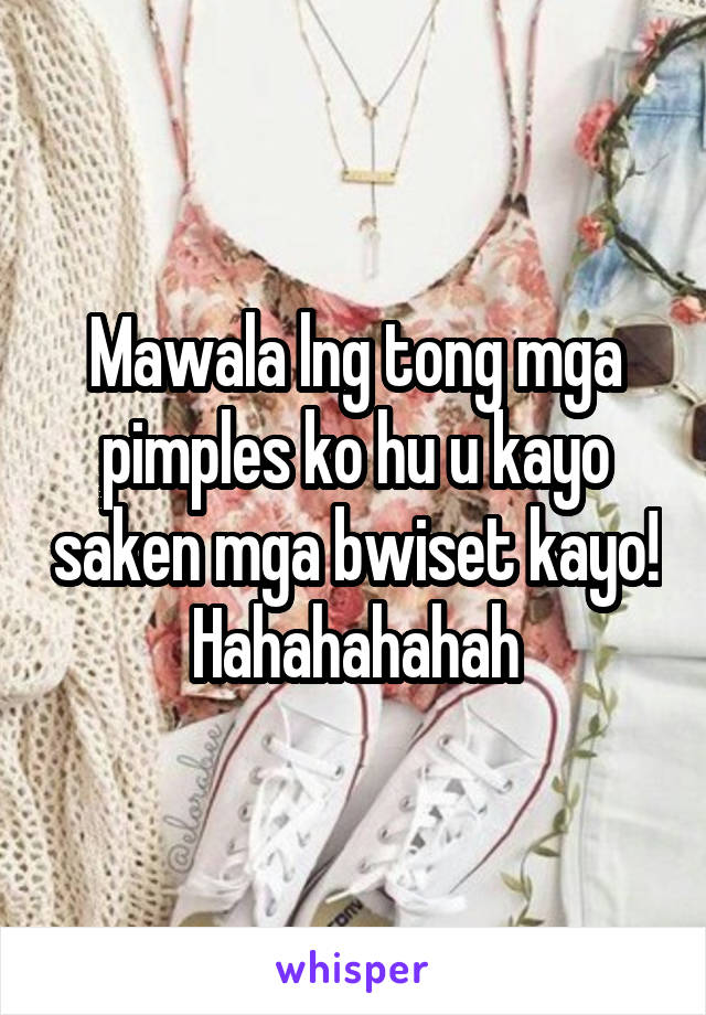 Mawala lng tong mga pimples ko hu u kayo saken mga bwiset kayo! Hahahahahah