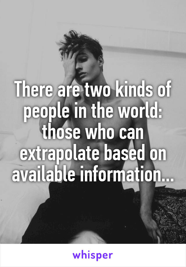 There are two kinds of people in the world: those who can extrapolate based on available information...