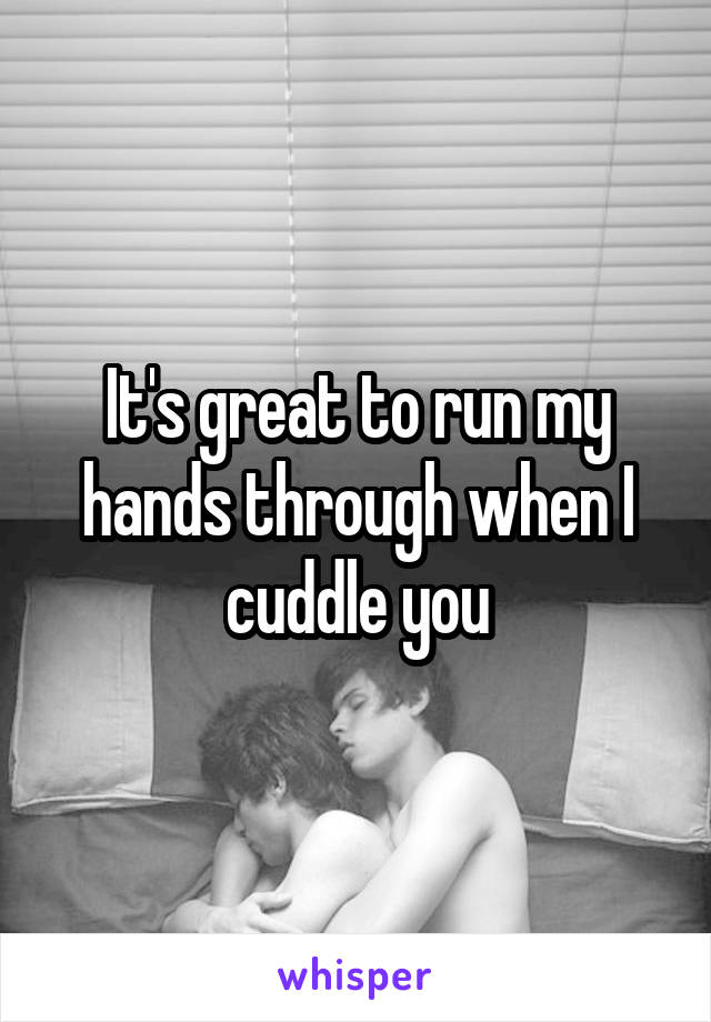 It's great to run my hands through when I cuddle you