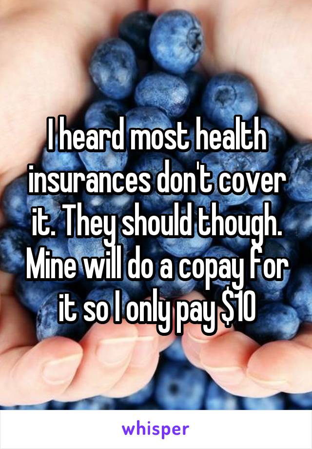 I heard most health insurances don't cover it. They should though. Mine will do a copay for it so I only pay $10