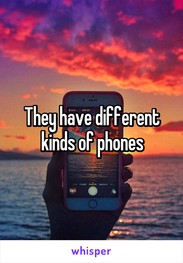 They have different kinds of phones