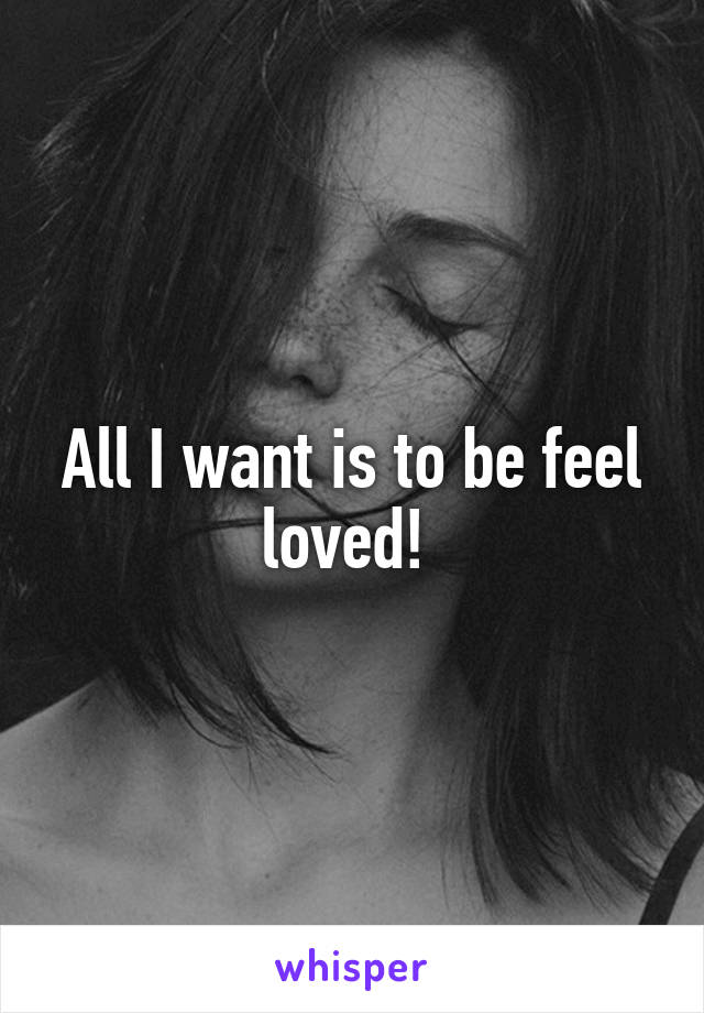 All I want is to be feel loved! 