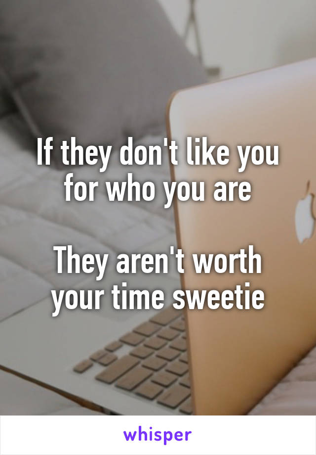 If they don't like you for who you are

They aren't worth your time sweetie