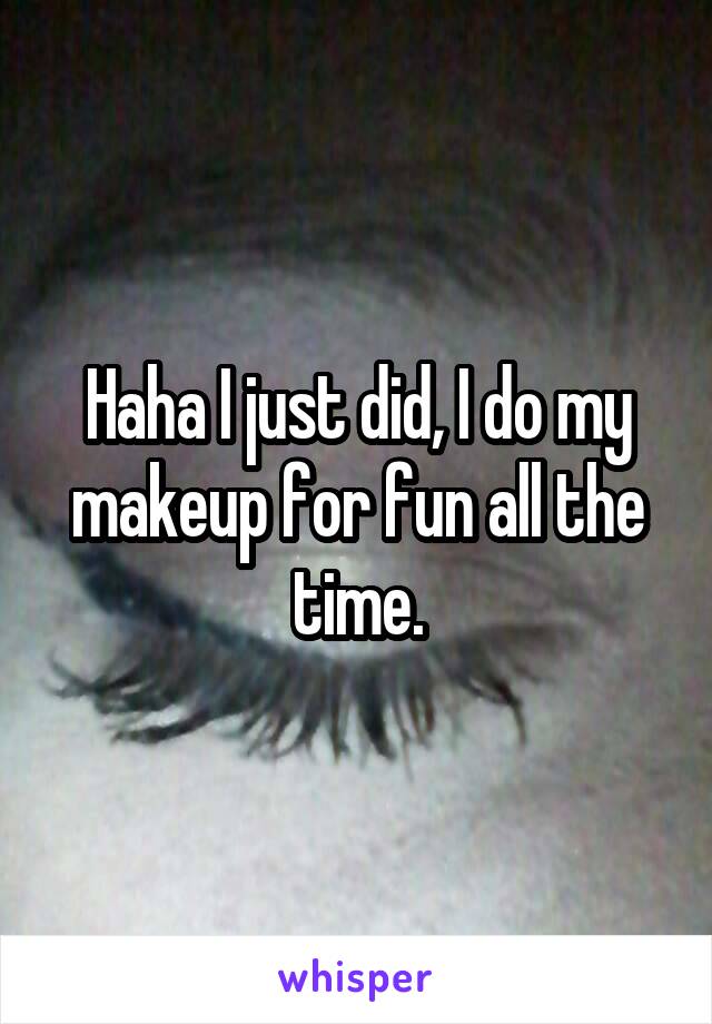 Haha I just did, I do my makeup for fun all the time.