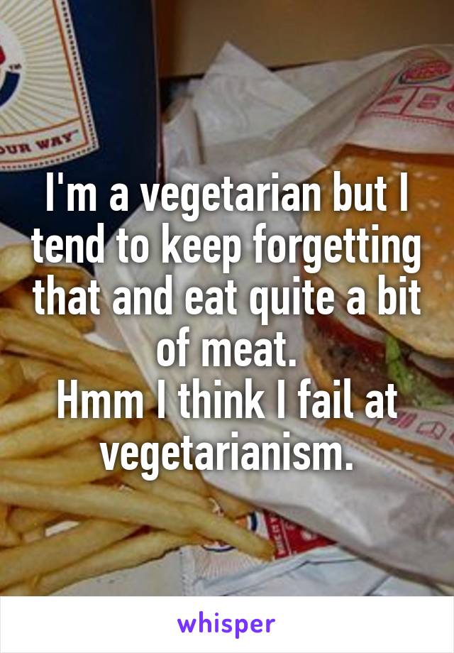 I'm a vegetarian but I tend to keep forgetting that and eat quite a bit of meat.
Hmm I think I fail at vegetarianism.