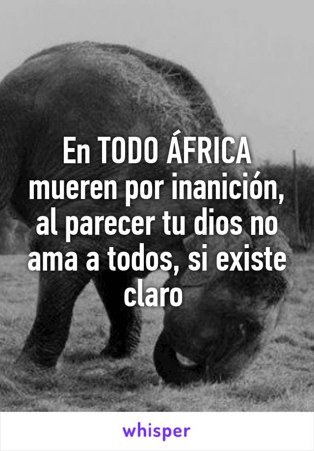 En TODO ÁFRICA mueren por inanición, al parecer tu dios no ama a todos, si existe claro 