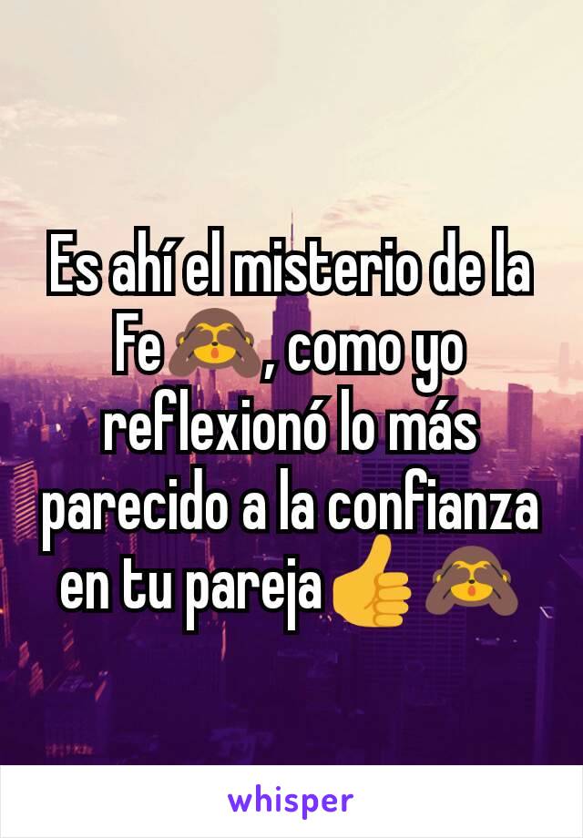 Es ahí el misterio de la Fe🙈, como yo reflexionó lo más parecido a la confianza en tu pareja👍🙈