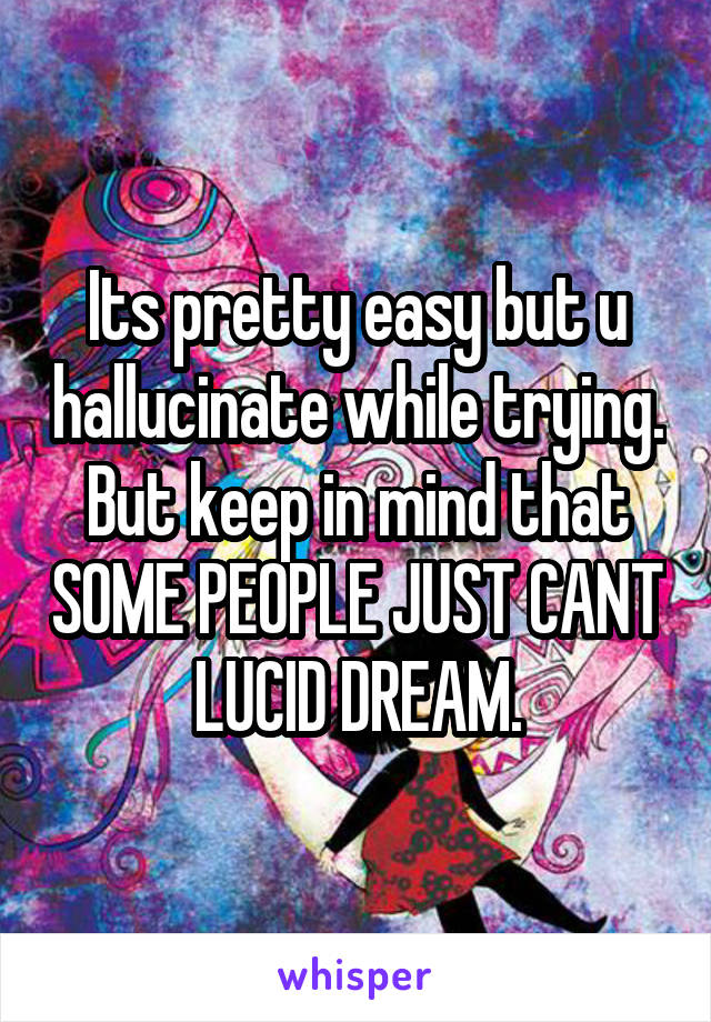 Its pretty easy but u hallucinate while trying. But keep in mind that SOME PEOPLE JUST CANT LUCID DREAM.