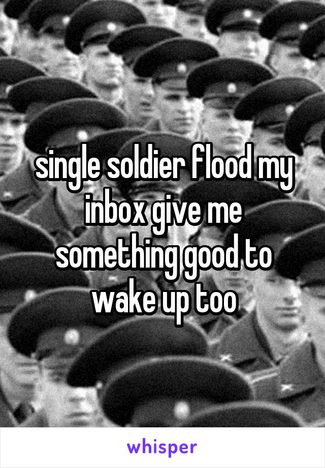 single soldier flood my inbox give me something good to wake up too