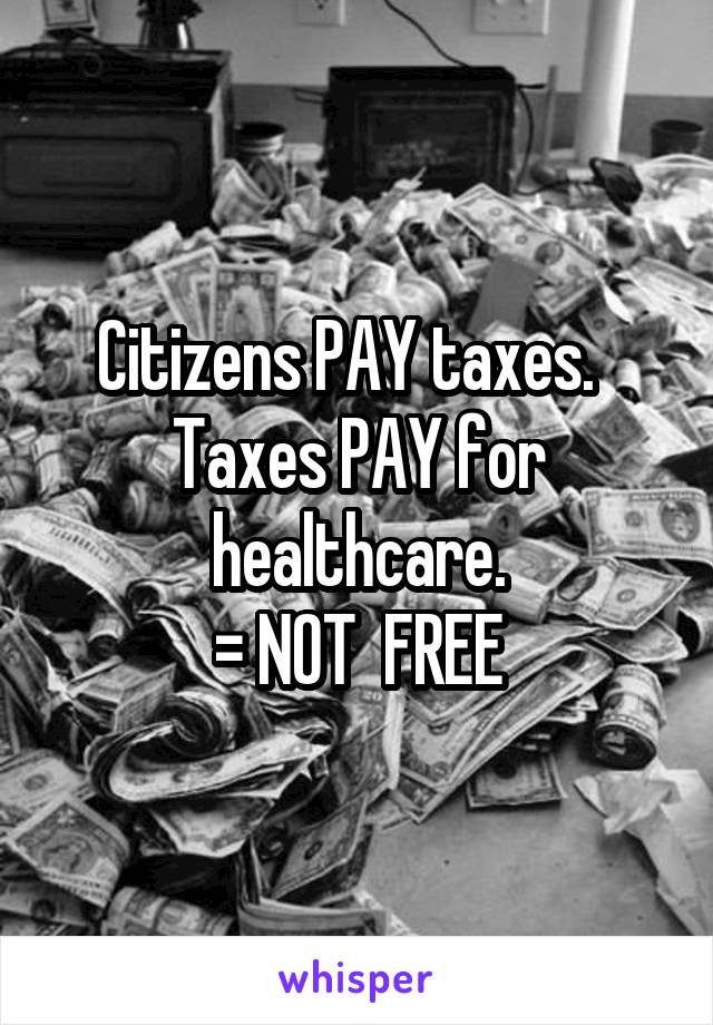 Citizens PAY taxes.  
Taxes PAY for healthcare.
= NOT  FREE