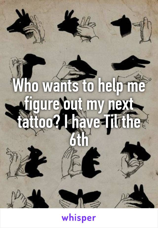 Who wants to help me figure out my next tattoo? I have Til the 6th