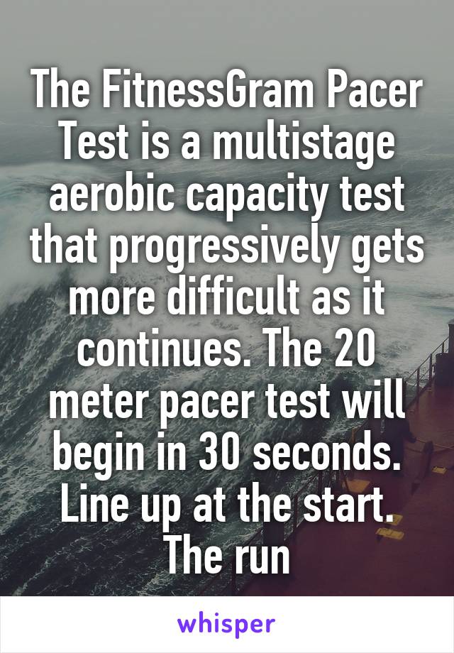 The FitnessGram Pacer Test is a multistage aerobic capacity test that progressively gets more difficult as it continues. The 20 meter pacer test will begin in 30 seconds. Line up at the start. The run