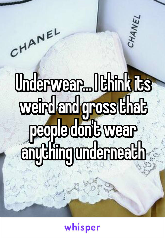 Underwear... I think its weird and gross that people don't wear anything underneath