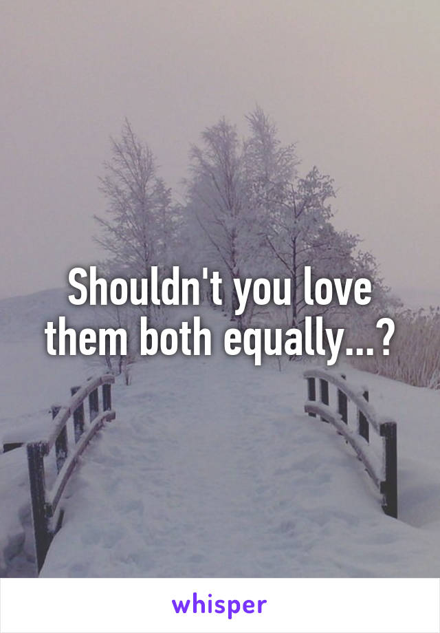 Shouldn't you love them both equally...?