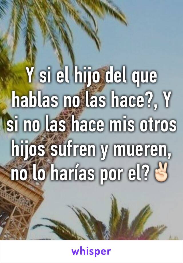 Y si el hijo del que hablas no las hace?, Y si no las hace mis otros hijos sufren y mueren, no lo harías por el?✌🏻️