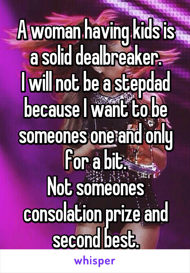 A woman having kids is a solid dealbreaker.
I will not be a stepdad because I want to be someones one and only for a bit.
Not someones consolation prize and second best.