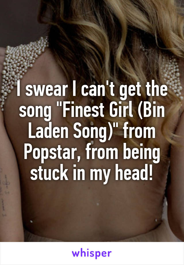 I swear I can't get the song "Finest Girl (Bin Laden Song)" from Popstar, from being stuck in my head!