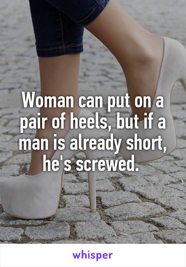 Woman can put on a pair of heels, but if a man is already short, he's screwed. 