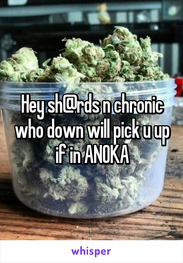 Hey sh@rds n chronic who down will pick u up if in ANOKA