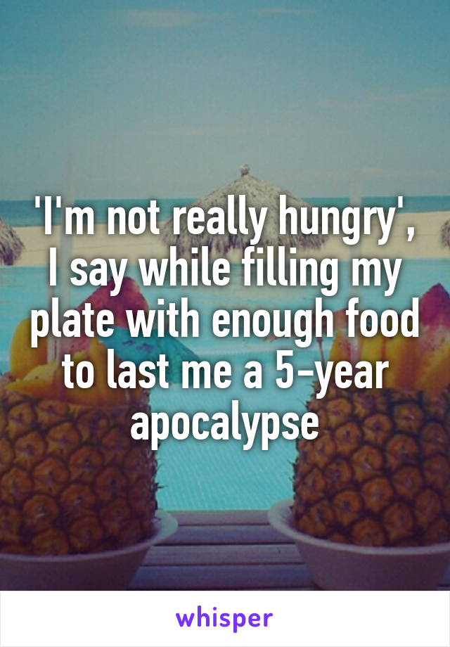 'I'm not really hungry', I say while filling my plate with enough food to last me a 5-year apocalypse