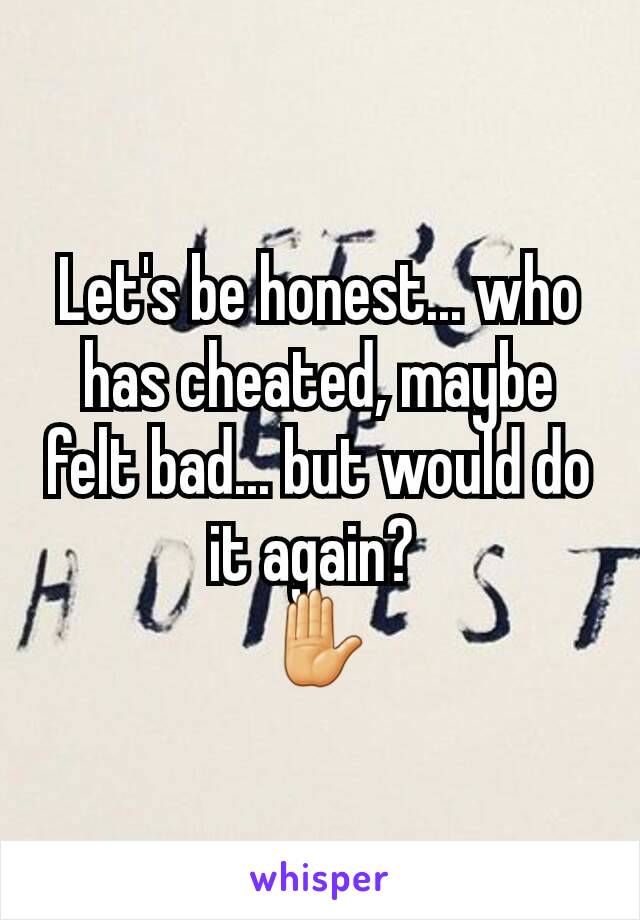 Let's be honest... who has cheated, maybe felt bad... but would do it again? 
✋