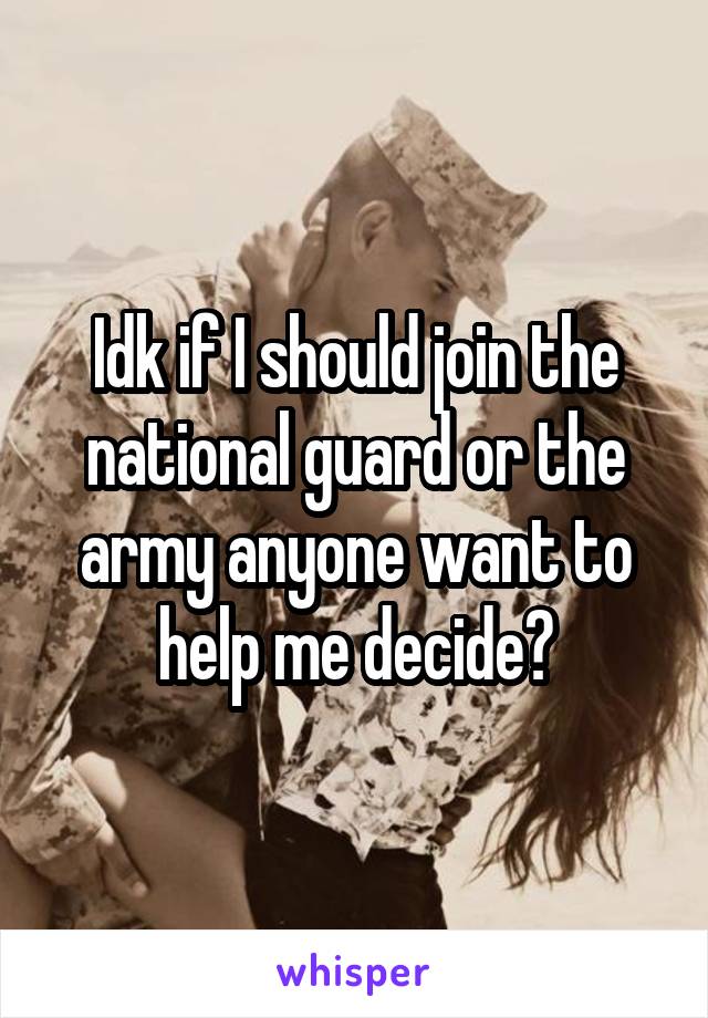 Idk if I should join the national guard or the army anyone want to help me decide?