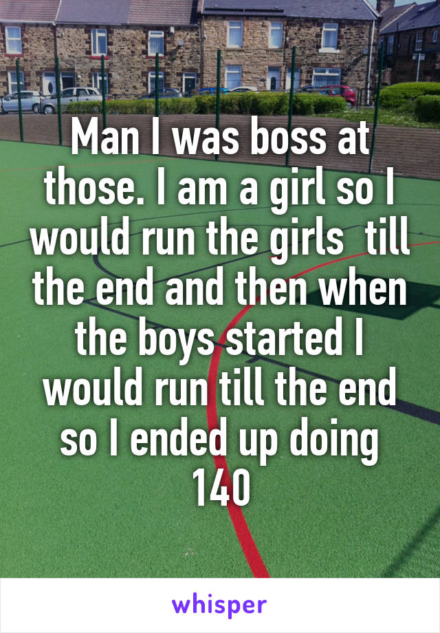 Man I was boss at those. I am a girl so I would run the girls  till the end and then when the boys started I would run till the end so I ended up doing 140