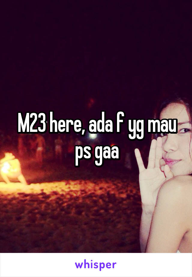 M23 here, ada f yg mau ps gaa