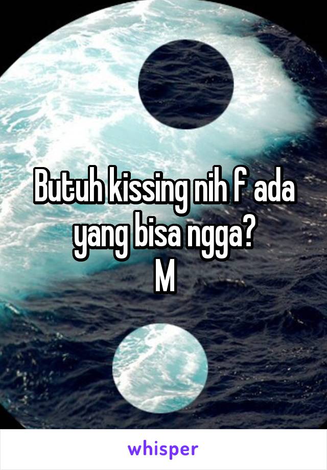 Butuh kissing nih f ada yang bisa ngga?
M