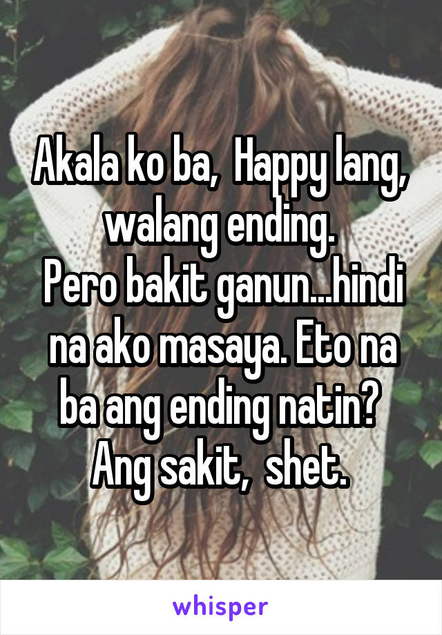 Akala ko ba,  Happy lang,  walang ending. 
Pero bakit ganun...hindi na ako masaya. Eto na ba ang ending natin?  Ang sakit,  shet. 