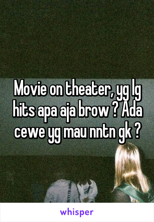 Movie on theater, yg lg hits apa aja brow ? Ada cewe yg mau nntn gk ?