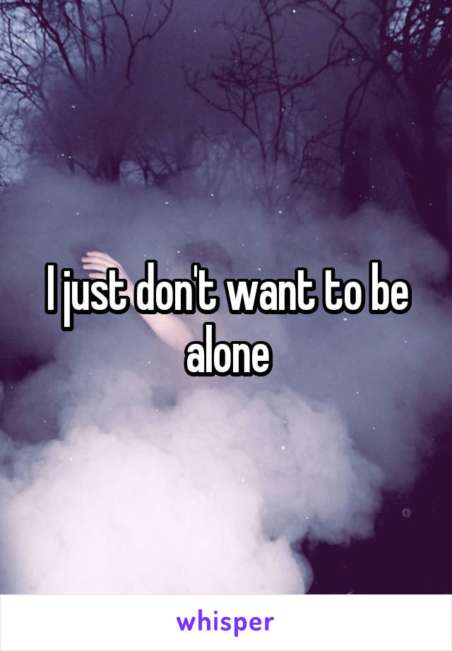 I just don't want to be alone