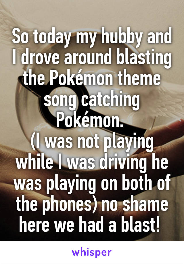 So today my hubby and I drove around blasting the Pokémon theme song catching Pokémon. 
(I was not playing while I was driving he was playing on both of the phones) no shame here we had a blast! 