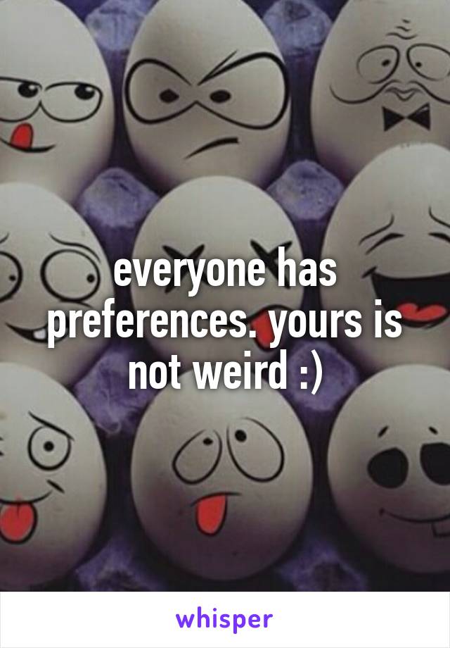 everyone has preferences. yours is not weird :)