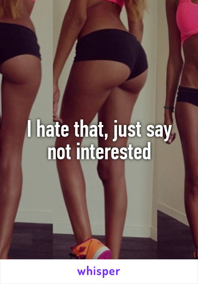 I hate that, just say not interested