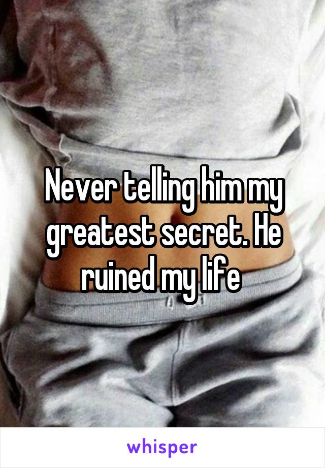 Never telling him my greatest secret. He ruined my life 