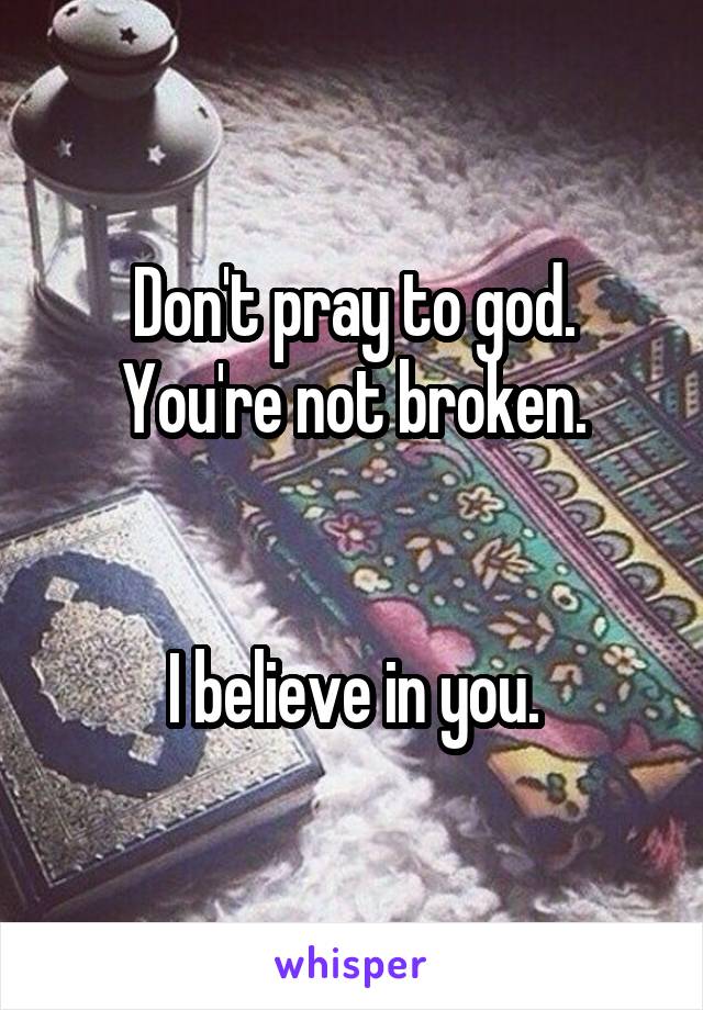 Don't pray to god.
You're not broken.


I believe in you.