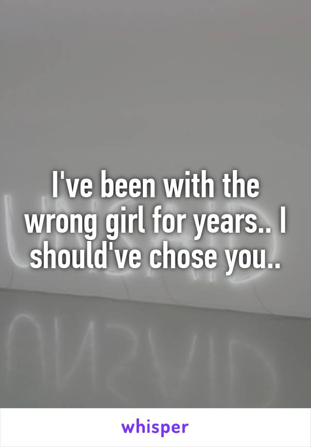 I've been with the wrong girl for years.. I should've chose you..