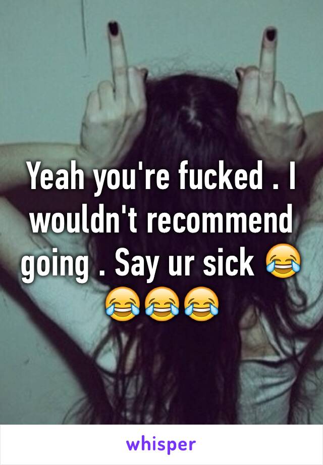 Yeah you're fucked . I wouldn't recommend going . Say ur sick 😂😂😂😂