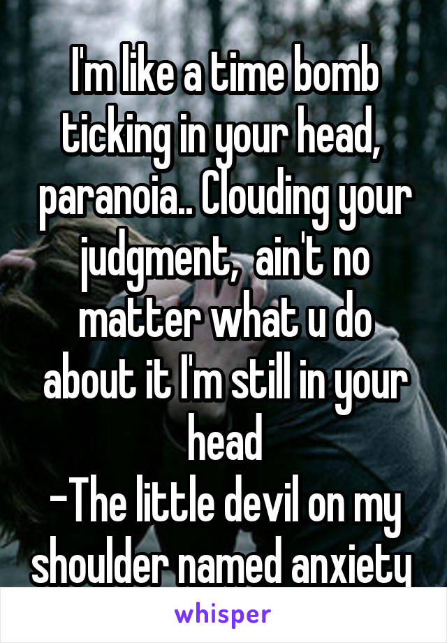 I'm like a time bomb ticking in your head,  paranoia.. Clouding your judgment,  ain't no matter what u do about it I'm still in your head
-The little devil on my shoulder named anxiety 