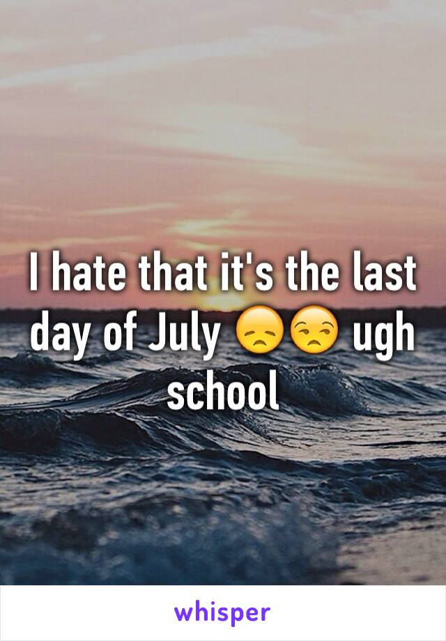 I hate that it's the last day of July 😞😒 ugh school 