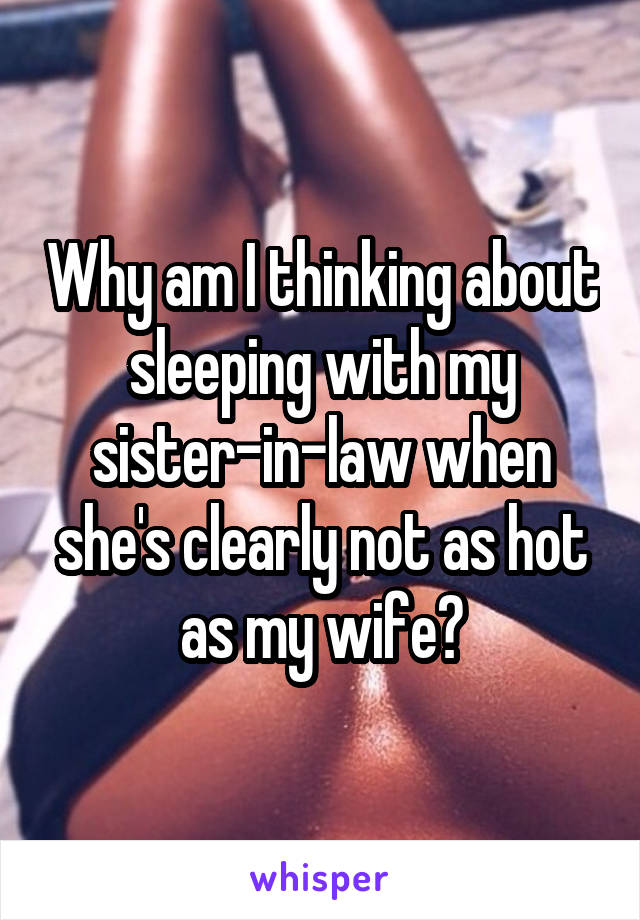 Why am I thinking about sleeping with my sister-in-law when she's clearly not as hot as my wife?