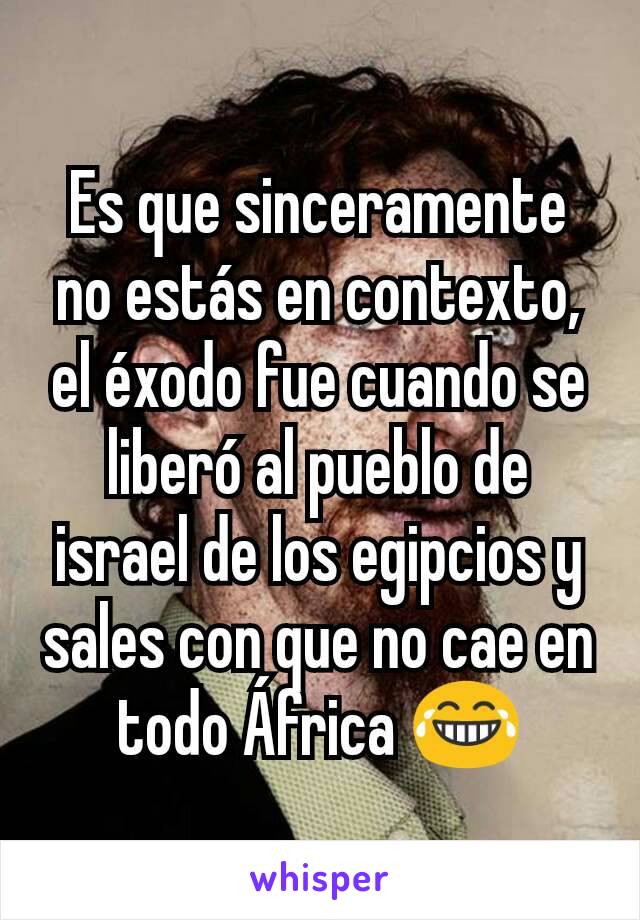 Es que sinceramente no estás en contexto, el éxodo fue cuando se liberó al pueblo de israel de los egipcios y sales con que no cae en todo África 😂