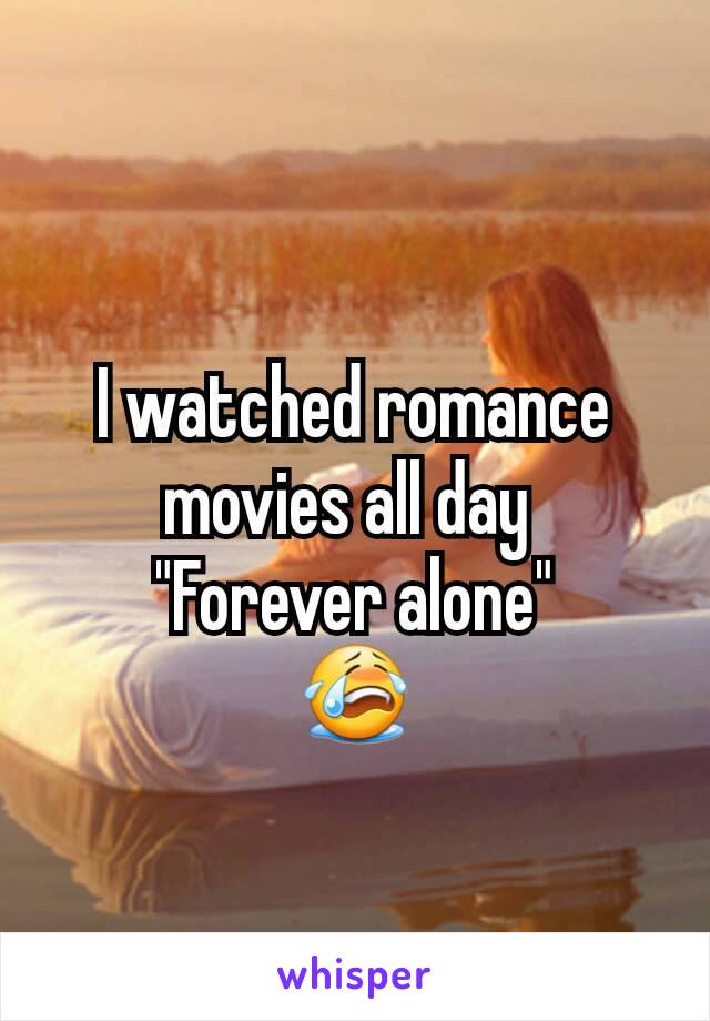 I watched romance movies all day 
"Forever alone"
😭